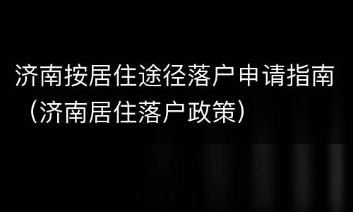 济南按居住途径落户申请指南（济南居住落户政策）