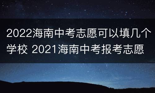 2022海南中考志愿可以填几个学校 2021海南中考报考志愿