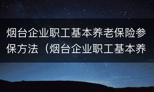 烟台企业职工基本养老保险参保方法（烟台企业职工基本养老保险参保方法是什么）