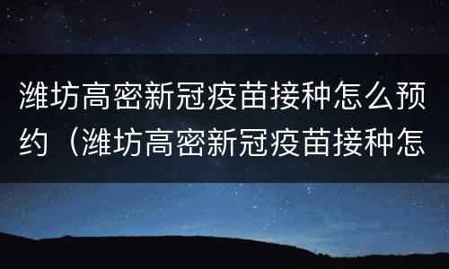 潍坊高密新冠疫苗接种怎么预约（潍坊高密新冠疫苗接种怎么预约的）