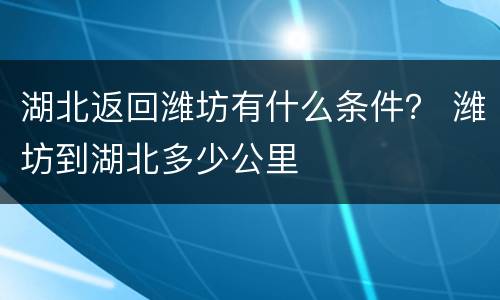 湖北返回潍坊有什么条件？ 潍坊到湖北多少公里