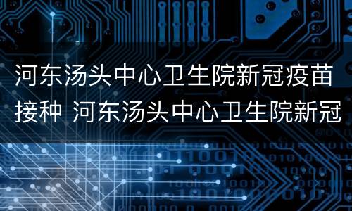 河东汤头中心卫生院新冠疫苗接种 河东汤头中心卫生院新冠疫苗接种点