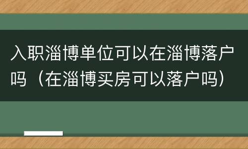 入职淄博单位可以在淄博落户吗（在淄博买房可以落户吗）