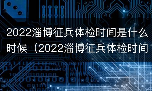 2022淄博征兵体检时间是什么时候（2022淄博征兵体检时间是什么时候开始）