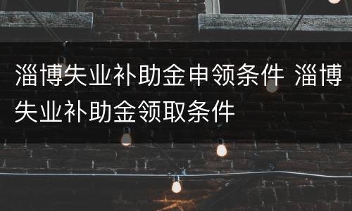 淄博失业补助金申领条件 淄博失业补助金领取条件