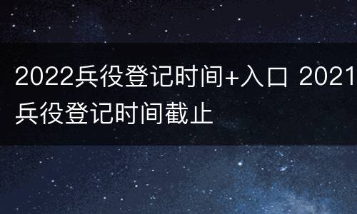 2022兵役登记时间+入口 2021兵役登记时间截止