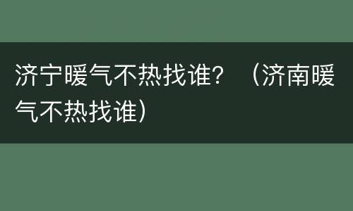 济宁暖气不热找谁？（济南暖气不热找谁）