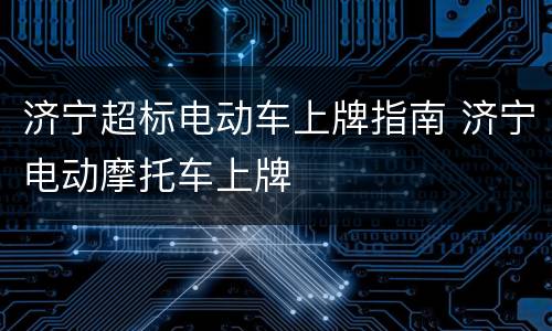 济宁超标电动车上牌指南 济宁电动摩托车上牌