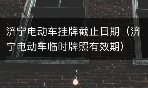 济宁电动车挂牌截止日期（济宁电动车临时牌照有效期）