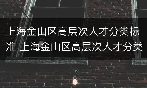 上海金山区高层次人才分类标准 上海金山区高层次人才分类标准文件