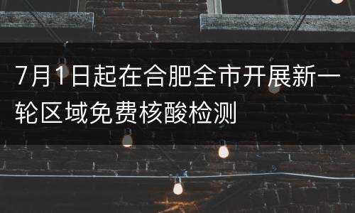 7月1日起在合肥全市开展新一轮区域免费核酸检测