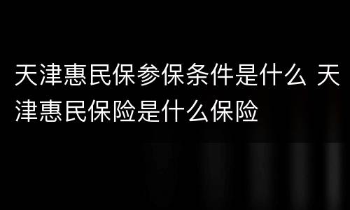 天津惠民保参保条件是什么 天津惠民保险是什么保险