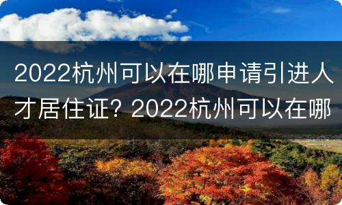 2022杭州可以在哪申请引进人才居住证? 2022杭州可以在哪申请引进人才居住证呢