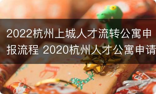 2022杭州上城人才流转公寓申报流程 2020杭州人才公寓申请