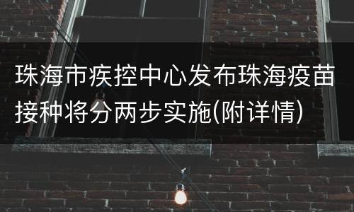珠海市疾控中心发布珠海疫苗接种将分两步实施(附详情)