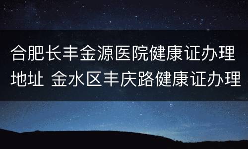 合肥长丰金源医院健康证办理地址 金水区丰庆路健康证办理地点