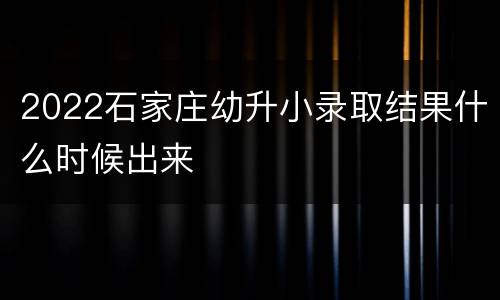 2022石家庄幼升小录取结果什么时候出来