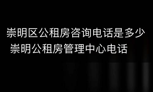 崇明区公租房咨询电话是多少 崇明公租房管理中心电话