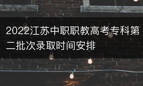 2022江苏中职职教高考专科第二批次录取时间安排