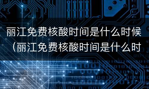 丽江免费核酸时间是什么时候（丽江免费核酸时间是什么时候开始）