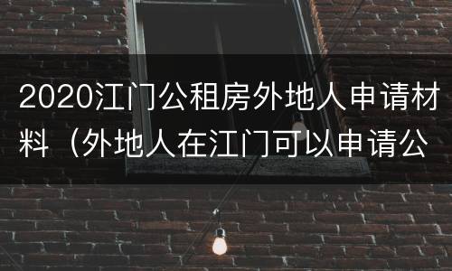 2020江门公租房外地人申请材料（外地人在江门可以申请公租房吗）