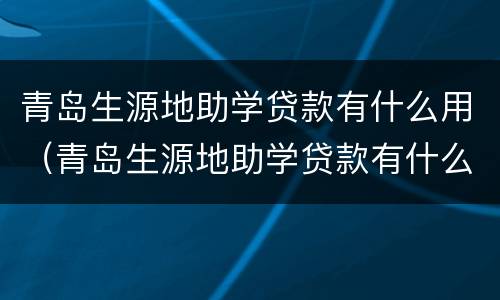 青岛生源地助学贷款有什么用（青岛生源地助学贷款有什么用）