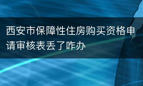西安市保障性住房购买资格申请审核表丢了咋办
