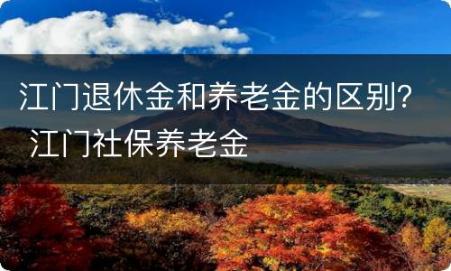 江门退休金和养老金的区别？ 江门社保养老金