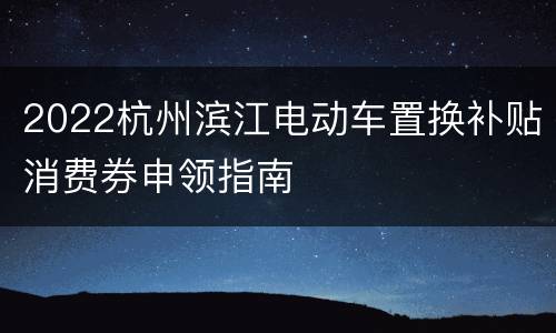 2022杭州滨江电动车置换补贴消费券申领指南