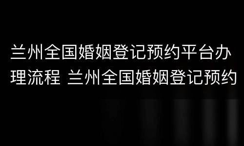 兰州全国婚姻登记预约平台办理流程 兰州全国婚姻登记预约平台办理流程图
