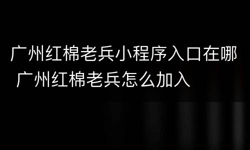 广州红棉老兵小程序入口在哪 广州红棉老兵怎么加入