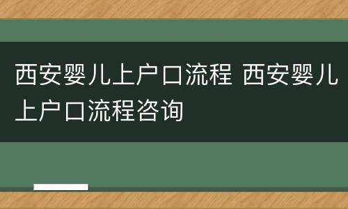 西安婴儿上户口流程 西安婴儿上户口流程咨询