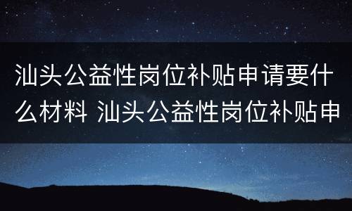 汕头公益性岗位补贴申请要什么材料 汕头公益性岗位补贴申请要什么材料和手续