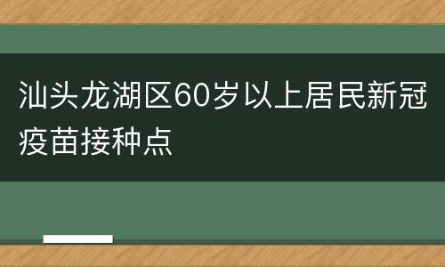 汕头龙湖区60岁以上居民新冠疫苗接种点