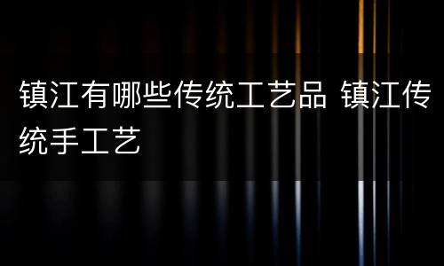 镇江有哪些传统工艺品 镇江传统手工艺