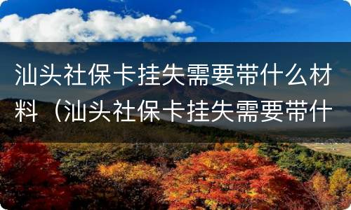 汕头社保卡挂失需要带什么材料（汕头社保卡挂失需要带什么材料去）
