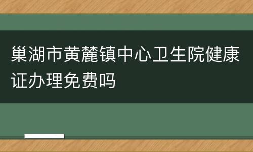 巢湖市黄麓镇中心卫生院健康证办理免费吗