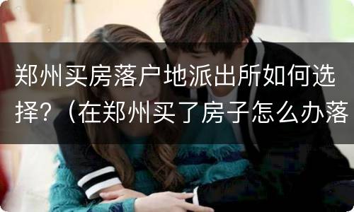 郑州买房落户地派出所如何选择?（在郑州买了房子怎么办落户）