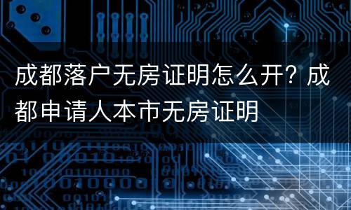 成都落户无房证明怎么开? 成都申请人本市无房证明