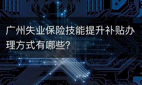 广州失业保险技能提升补贴办理方式有哪些？