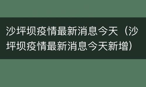 沙坪坝疫情最新消息今天（沙坪坝疫情最新消息今天新增）