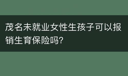 茂名未就业女性生孩子可以报销生育保险吗？