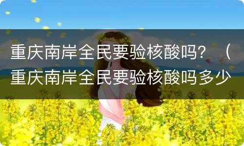重庆南岸全民要验核酸吗？（重庆南岸全民要验核酸吗多少钱）