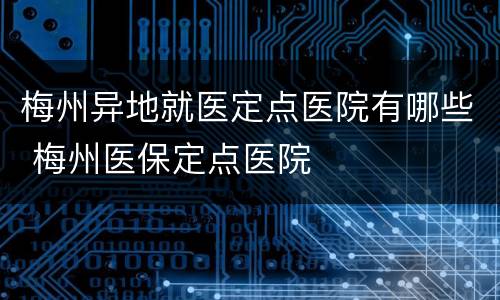 梅州异地就医定点医院有哪些 梅州医保定点医院