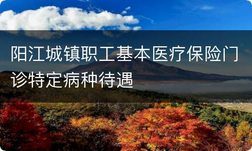 阳江城镇职工基本医疗保险门诊特定病种待遇