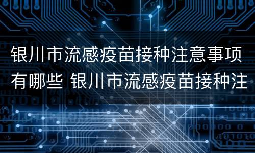 银川市流感疫苗接种注意事项有哪些 银川市流感疫苗接种注意事项有哪些呢