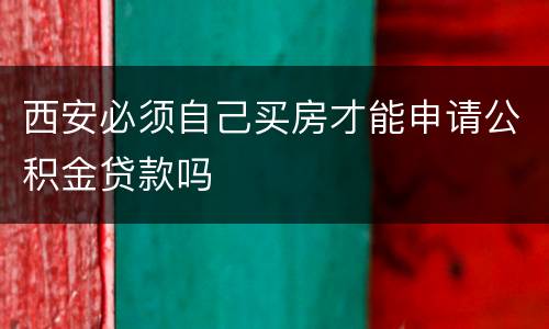 西安必须自己买房才能申请公积金贷款吗