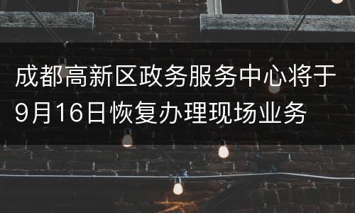 成都高新区政务服务中心将于9月16日恢复办理现场业务