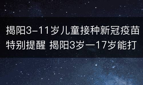 揭阳3-11岁儿童接种新冠疫苗特别提醒 揭阳3岁一17岁能打新冠疫苗