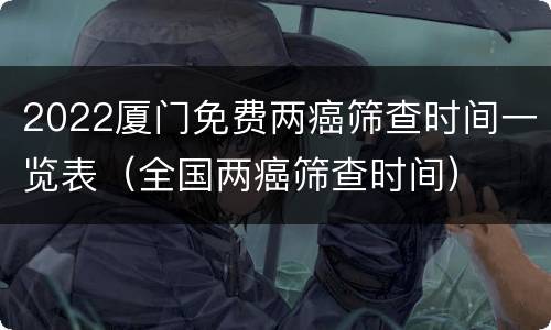 2022厦门免费两癌筛查时间一览表（全国两癌筛查时间）